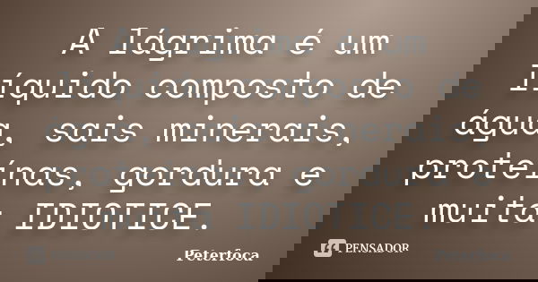 A lágrima é um líquido composto de água, sais minerais, proteínas, gordura e muita IDIOTICE.... Frase de Peterfoca.