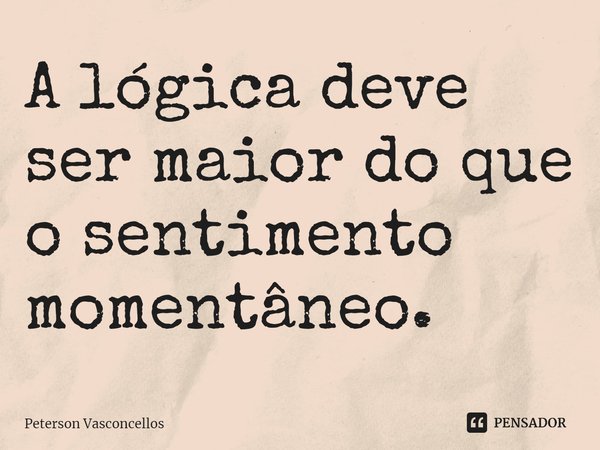 ⁠A lógica deve ser maior do que o sentimento momentâneo.... Frase de Peterson Vasconcellos.