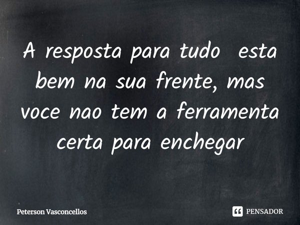 ⁠A resposta para tudo esta bem na sua frente, mas você não tem a ferramenta certa para enxergar... Frase de Peterson Vasconcellos.