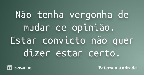 Não tenha vergonha de mudar de opinião. Estar convicto não quer dizer estar certo.... Frase de Peterson Andrade.