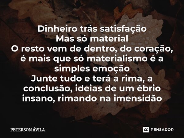 ⁠Dinheiro trás satisfação Mas só material O resto vem de dentro, do coração, é mais que só materialismo é a simples emoção Junte tudo e terá a rima, a conclusão... Frase de PETERSON ÁVILA.