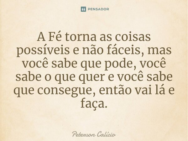 A Fé torna as coisas possíveis e não fáceis, mas você sabe que pode, você sabe o que quer e você sabe que consegue, então vai lá e faça.... Frase de Peterson Calicio.