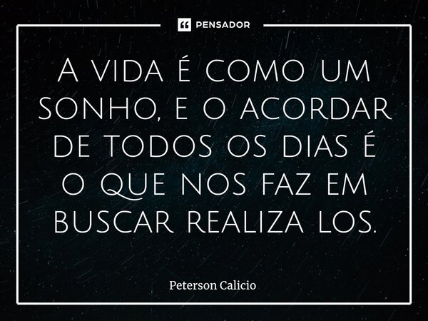⁠A vida é como um sonho, e o acordar de todos os dias é o que nos faz em buscar realiza los.... Frase de Peterson Calicio.