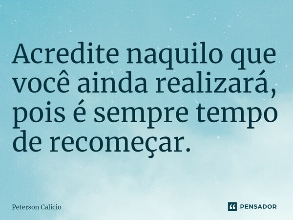 ⁠Acredite naquilo que você ainda realizará, pois é sempre tempo de recomeçar.... Frase de Peterson Calicio.