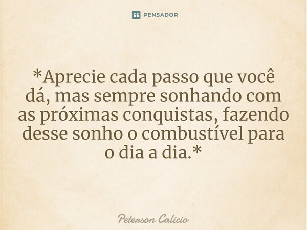 *Aprecie cada passo que você dá, mas sempre sonhando com as próximas conquistas, fazendo desse sonho o combustível para o dia a dia.*... Frase de Peterson Calicio.