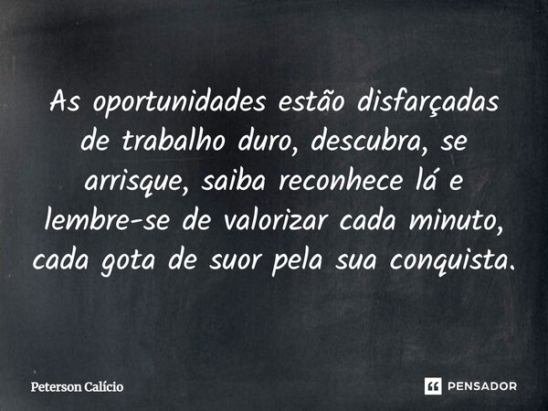 ⁠As oportunidades estão disfarçadas de trabalho duro, descubra, se arrisque, saiba reconhece lá e lembre-se de valorizar cada minuto, cada gota de suor pela sua... Frase de Peterson Calicio.