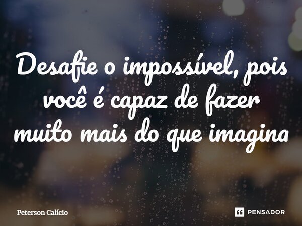 ⁠Desafie o impossível, pois você é capaz de fazer muito mais do que imagina... Frase de Peterson Calicio.