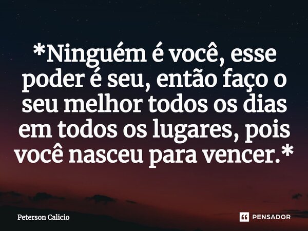 ⁠*Ninguém é você, esse poder é seu, então faço o seu melhor todos os dias em todos os lugares, pois você nasceu para vencer.*... Frase de Peterson Calicio.