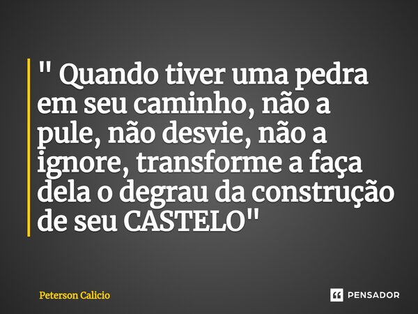 ⁠" Quando tiver uma pedra em seu caminho, não a pule, não desvie, não a ignore, transforme a faça dela o degrau da construção de seu CASTELO"... Frase de Peterson Calicio.