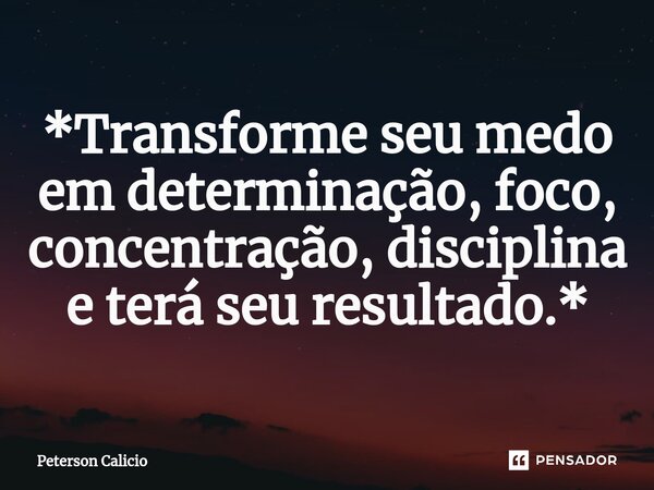 ⁠*Transforme seu medo em determinação, foco, concentração, disciplina e terá seu resultado.*... Frase de Peterson Calicio.