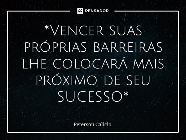 *⁠Vencer suas próprias barreiras lhe colocará mais próximo de seu SUCESSO*... Frase de Peterson Calicio.