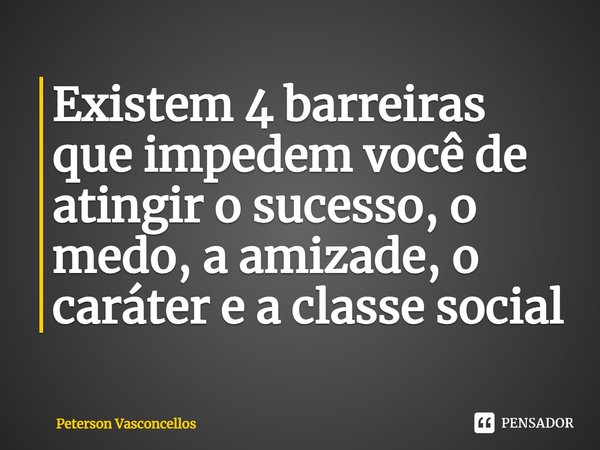 ⁠⁠Existem 4 barreiras que impedem você de atingir o sucesso, o medo, a amizade, o caráter e a classe social... Frase de Peterson Vasconcellos.
