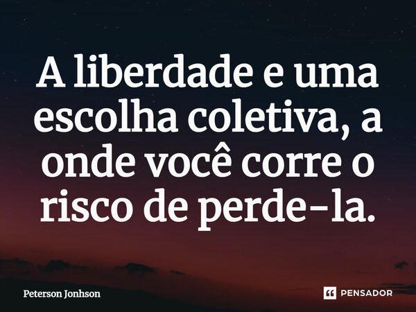 ⁠A liberdade e uma escolha coletiva, a onde você corre o risco de perde-la.... Frase de Peterson Jonhson.