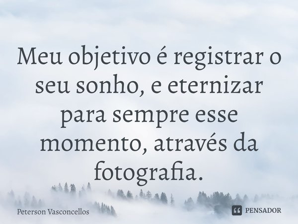 Meu objetivo é registrar o seu sonho, e eternizar para sempre esse momento, através da fotografia.... Frase de Peterson Vasconcellos.