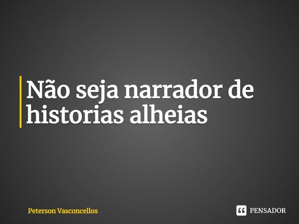 ⁠Não seja narrador de historias alheias... Frase de Peterson Vasconcellos.