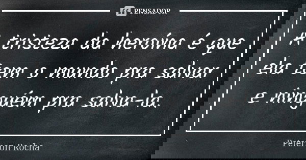 A tristeza da heroína é que ela tem o mundo pra salvar e ninguém pra salva-la.... Frase de Peterson Rocha.