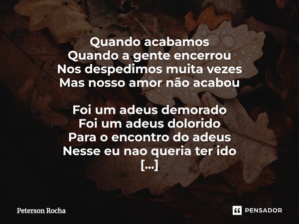 ⁠Quando acabamos Quando a gente encerrou Nos despedimos muita vezes Mas nosso amor não acabou Foi um adeus demorado Foi um adeus dolorido Para o encontro do ade... Frase de Peterson Rocha.