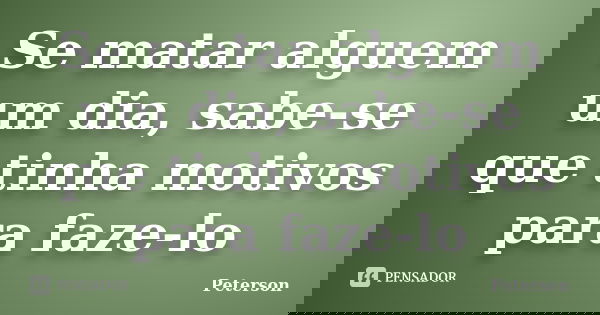 Se matar alguem um dia, sabe-se que tinha motivos para faze-lo... Frase de Peterson.