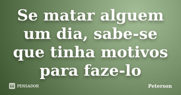 Se matar alguem um dia, sabe-se que tinha motivos para faze-lo... Frase de Peterson.