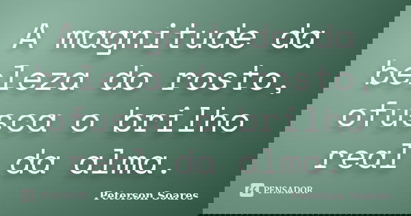 A magnitude da beleza do rosto, ofusca o brilho real da alma.... Frase de Peterson Soares.