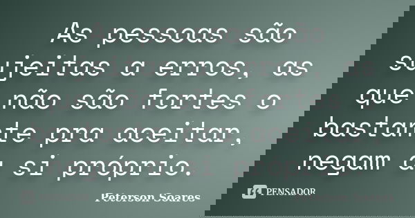 As pessoas são sujeitas a erros, as que não são fortes o bastante pra aceitar, negam a si próprio.... Frase de Peterson Soares.