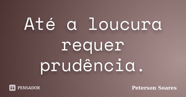 Até a loucura requer prudência.... Frase de Peterson Soares.