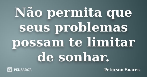 Não permita que seus problemas possam te limitar de sonhar.... Frase de Peterson Soares.