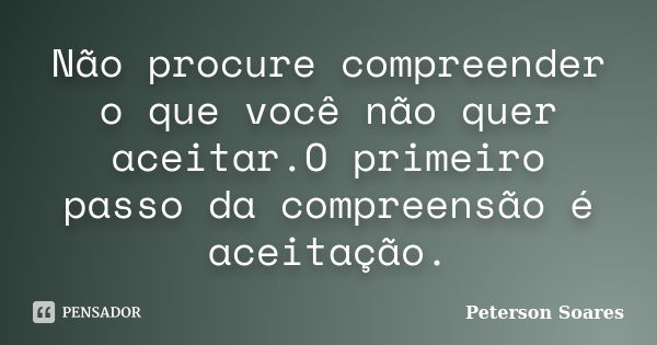 Não procure compreender o que você não quer aceitar.O primeiro passo da compreensão é aceitação.... Frase de Peterson Soares.