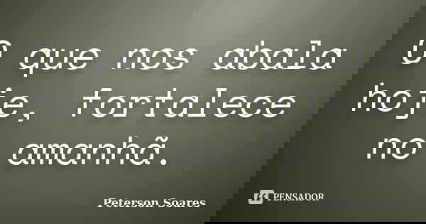 O que nos abala hoje, fortalece no amanhã.... Frase de Peterson Soares.