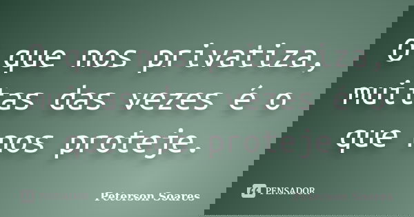 O que nos privatiza, muitas das vezes é o que nos proteje.... Frase de Peterson Soares.