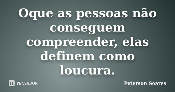 Oque as pessoas não conseguem compreender, elas definem como loucura.... Frase de Peterson Soares.