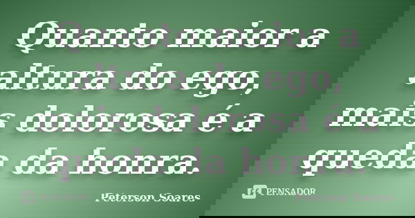 Quanto maior a altura do ego, mais dolorosa é a queda da honra.... Frase de Peterson Soares.