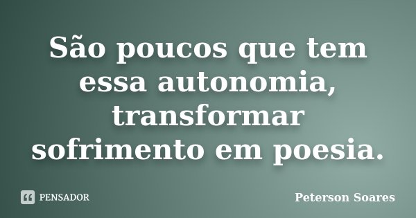 São poucos que tem essa autonomia, transformar sofrimento em poesia.... Frase de Peterson Soares.