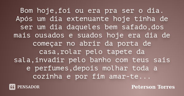 Bom hoje,foi ou era pra ser o dia. Após um dia extenuante hoje tinha de ser um dia daqueles bem safado,dos mais ousados e suados hoje era dia de começar no abri... Frase de Peterson Torres.