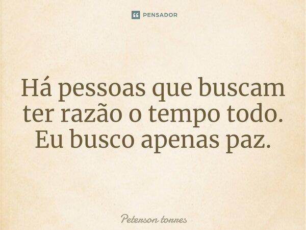 ⁠Há pessoas que buscam ter razão o tempo todo. Eu busco apenas paz.... Frase de Peterson Torres.