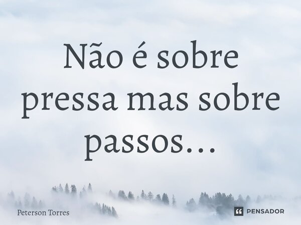 ⁠Não é sobre pressa mas sobre passos...... Frase de Peterson Torres.