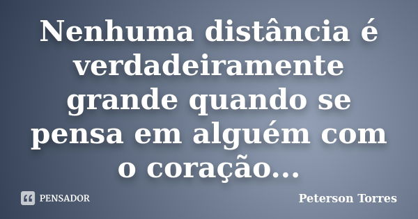 Nenhuma distância é verdadeiramente grande quando se pensa em alguém com o coração...... Frase de Peterson Torres.