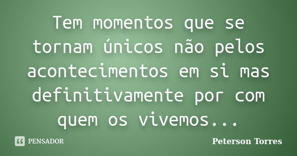 Tem momentos que se tornam únicos não pelos acontecimentos em si mas definitivamente por com quem os vivemos...... Frase de Peterson Torres.