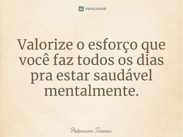 ⁠Valorize o esforço que você faz todos os dias pra estar saudável mentalmente.... Frase de Peterson Torres.