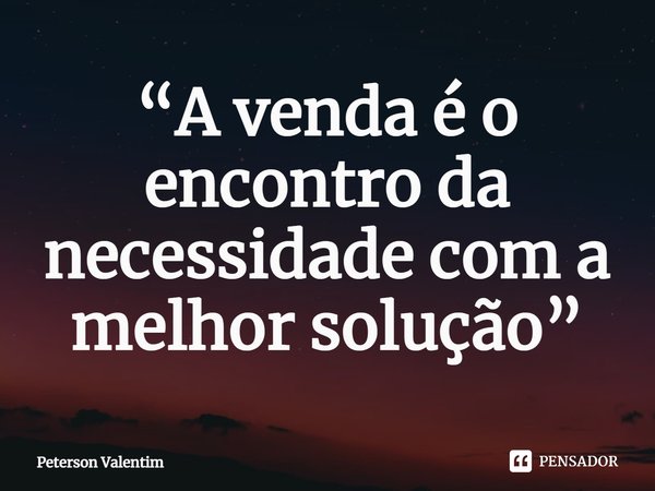 ⁠“A venda é o encontro da necessidade com a melhor solução”... Frase de Peterson Valentim.