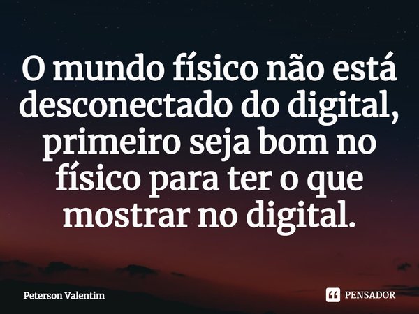 ⁠O mundo físico não está desconectado do digital, primeiro seja bom no físico para ter o que mostrar no digital.... Frase de Peterson Valentim.