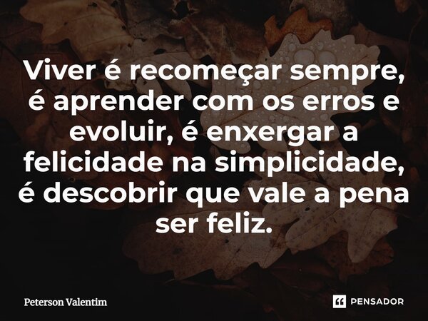 ⁠Viver é recomeçar sempre, é aprender com os erros e evoluir, é enxergar a felicidade na simplicidade, é descobrir que vale a pena ser feliz.... Frase de Peterson Valentim.