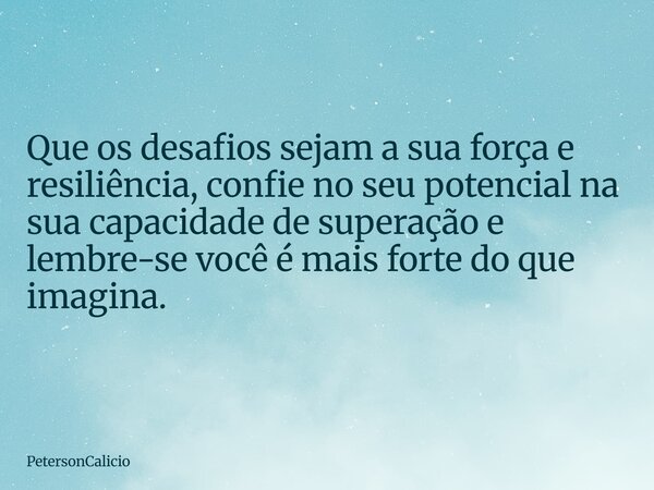 Que os desafios sejam a sua força e resiliência, confie no seu potencial na sua capacidade de superação e lembre-se você é mais forte do que imagina.... Frase de PetersonCalicio.