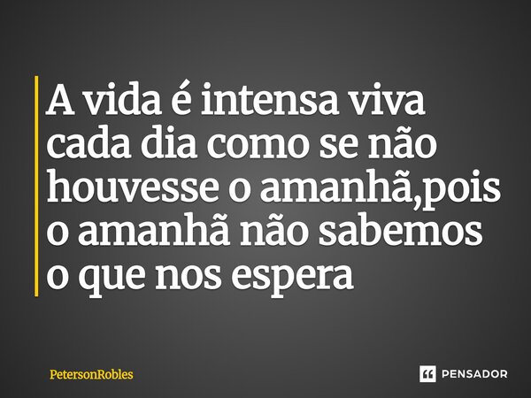 ⁠A vida é intensa viva cada dia como se não houvesse o amanhã,pois o amanhã não sabemos o que nos espera... Frase de PetersonRobles.