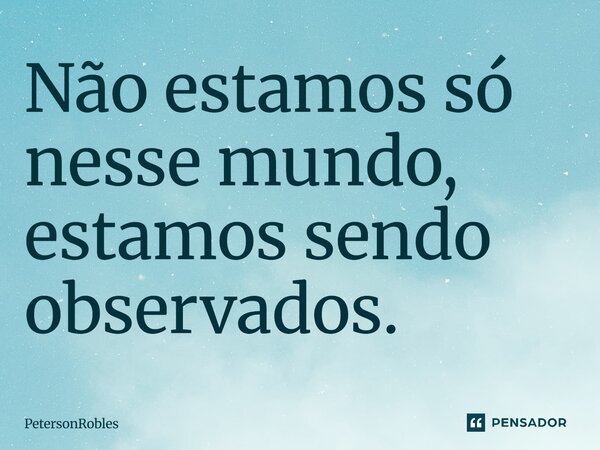 Não estamos só nesse mundo, estamos sendo observados.... Frase de PetersonRobles.