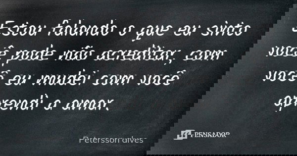 Estou falando o que eu sinto você pode não acreditar, com você eu mudei com você aprendi a amar.... Frase de Petersson alves.