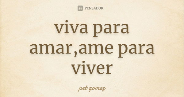 viva para amar,ame para viver... Frase de pet gomez.