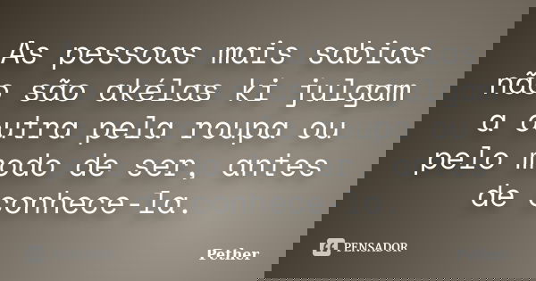 As pessoas mais sabias não são akélas ki julgam a outra pela roupa ou pelo modo de ser, antes de conhece-la.... Frase de Pether.
