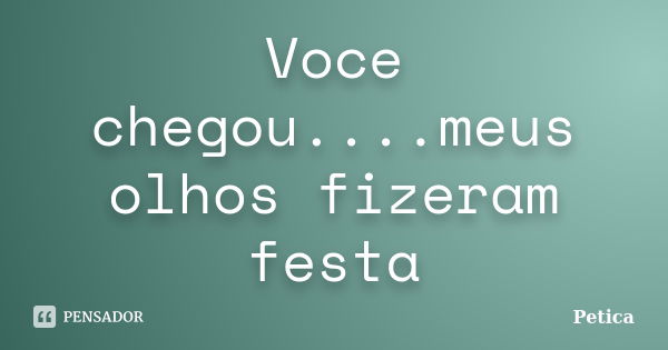 Voce chegou....meus olhos fizeram festa... Frase de Petica.