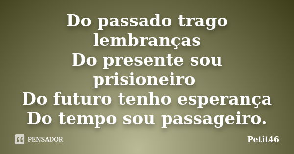 Do passado trago lembranças Do presente sou prisioneiro Do futuro tenho esperança Do tempo sou passageiro.... Frase de Petit46.